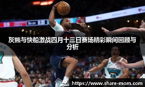 灰熊与快船激战四月十三日赛场精彩瞬间回顾与分析